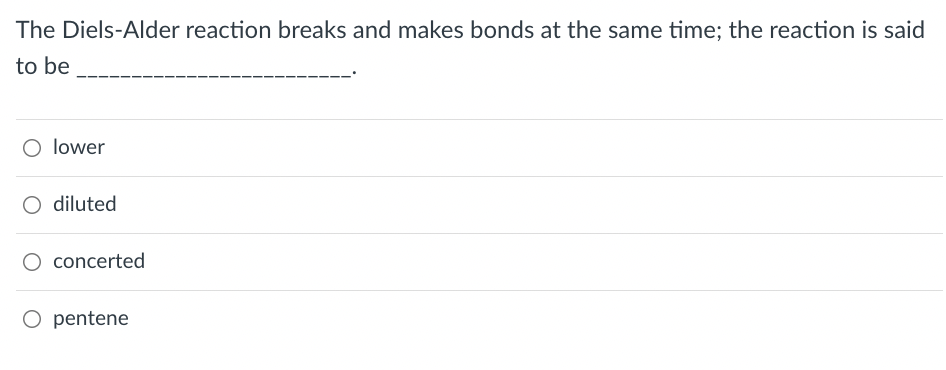 The Diels-Alder reaction breaks and makes bonds at the same time; the reaction is said
to be
O lower
O diluted
concerted
O pentene
