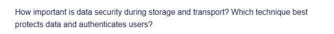 How important is data security during storage and transport? Which technique best
protects data and authenticates users?