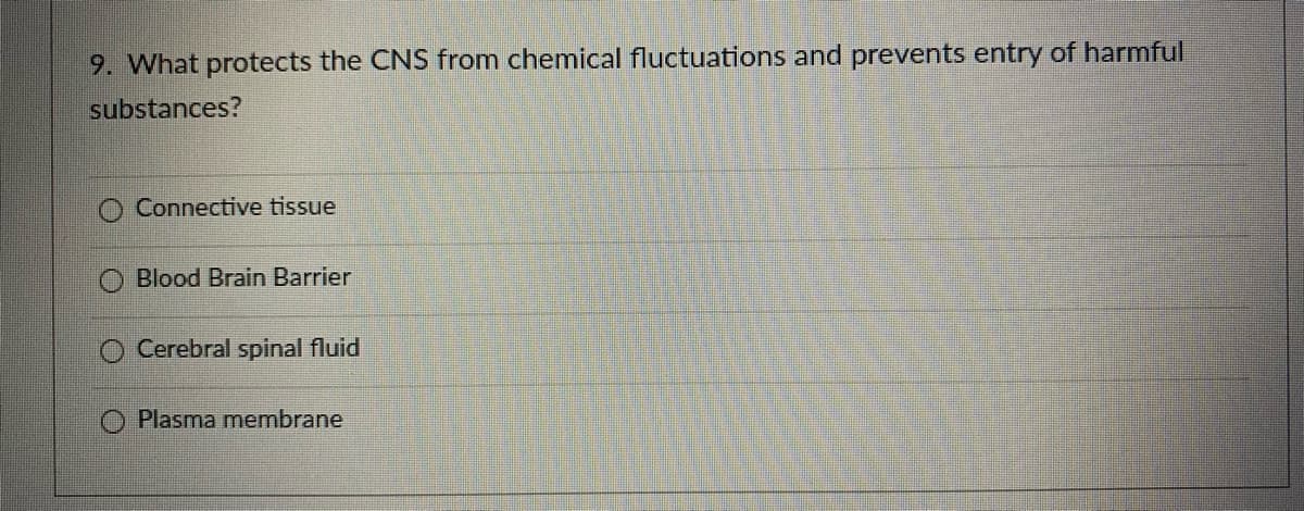 9. What protects the CNS from chemical fluctuations and prevents entry of harmful
substances?
Connective tissue
Blood Brain Barrier
Cerebral spinal fluid
Plasma membrane
