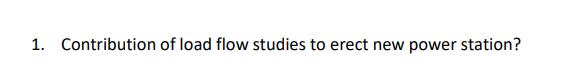 1. Contribution of load flow studies to erect new power station?
