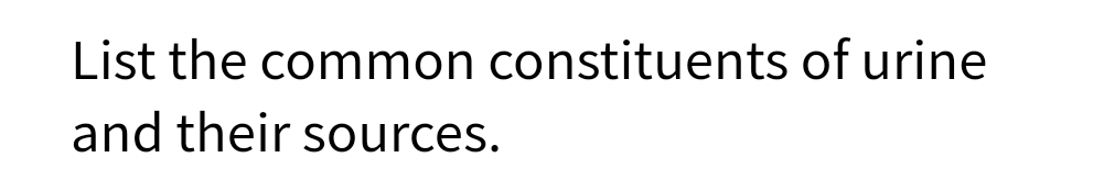 List the common constituents of urine
and their sources.