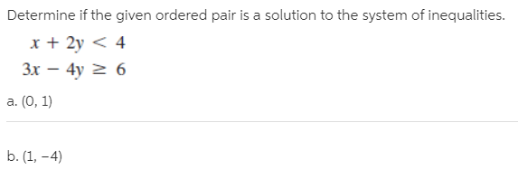 Determine if the given ordered pair is a solution to the system of inequalities.
x + 2y < 4
Зх — 4у 2 6
a. (0, 1)
b. (1, -4)
