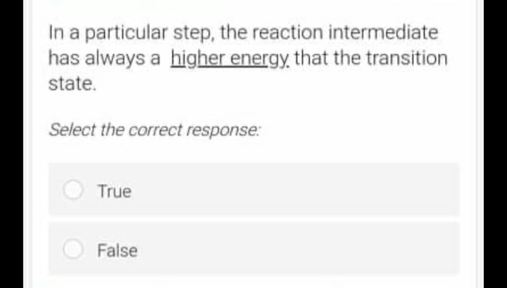 In a particular step, the reaction intermediate
has always a higher energy that the transition
state.
Select the correct response:
True
False
