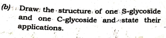 (b): : Draw: the structure: of one S-glycoside
and one C-glycoside and state their
applications.
