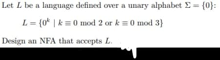 Let L be a language defined over a unary alphabet Σ = {0}:
L = {0k | k = 0 mod 2 or k = 0 mod 3}
Design an NFA that accepts L.