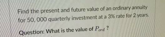 Find the present and future value of an ordinary annuity
for 50, 000 quarterly investment at a 3% rate for 2 years.
Question: What is the value of Pard?
