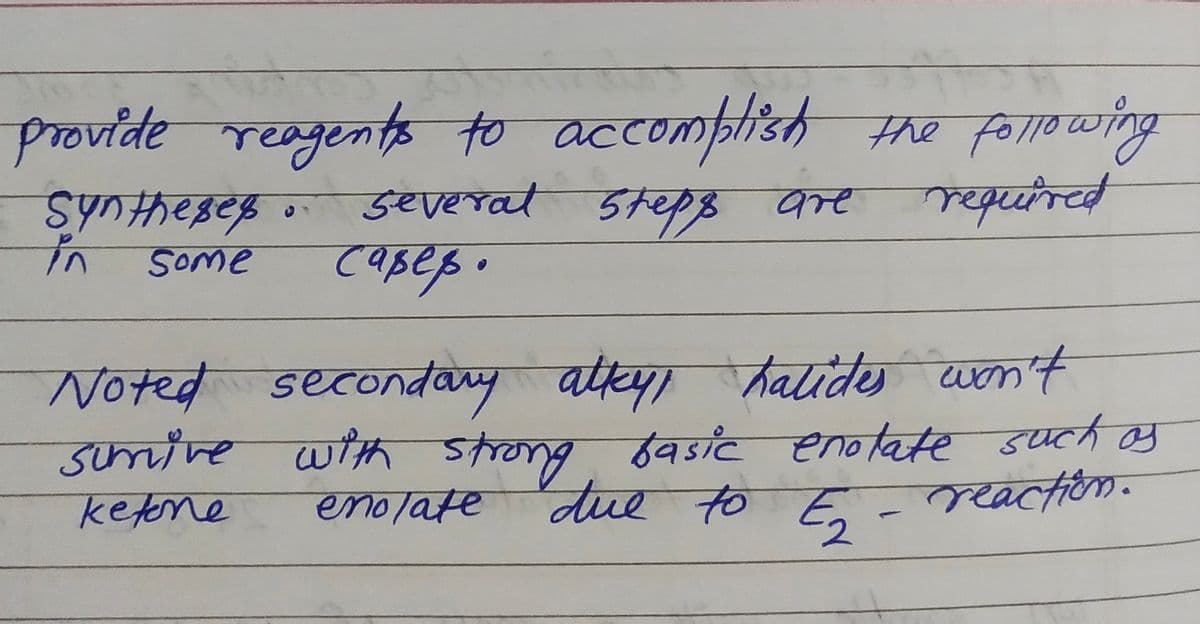 provide the following
reagents to accomplish
Sy0#ख्डरह .डeप SA NS कर
syntheBep
severat 5teps are
57थ3 कम्ट
ककणव
SOme
caßep.
Noted secondary attey
halide won't
sumtre with strong dasic enotate such os
ठवडाट हाकघिरश Sयटनी कर
enolate due to E-caction.
bueys M
ketene
