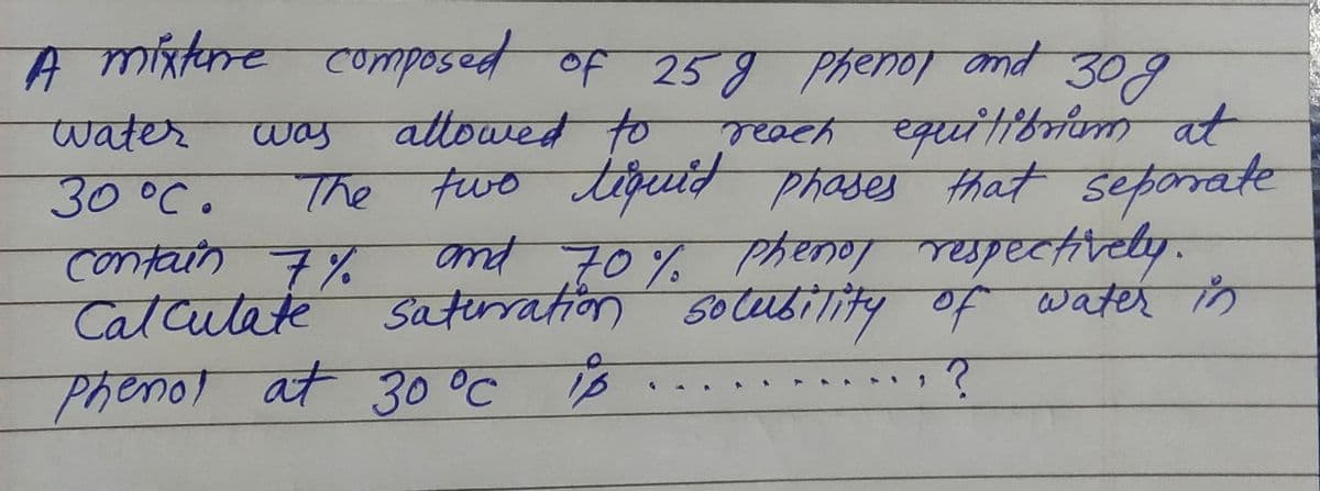 A míxtre composed of 25g Phenol and 309
मथत खथय ठर्माणमा वर
that seporrate
attowed to
The fwo tiguit phases
nd 70% Phenor repectivety-
satirration soceusiTity of waterth
water
was
30°C.
Catcutate
Phenot at 30 °C B
