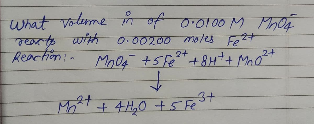 What volume in of 0.0100 M MnO4
reacts with
0.00200 moles Fe²+
Reaction:- MnO4 + 5 Fe²+ +8H+ + MnO²
2+
2+
↓
3+
2+
Mn²+ + 4H₂0 + 5 Fe