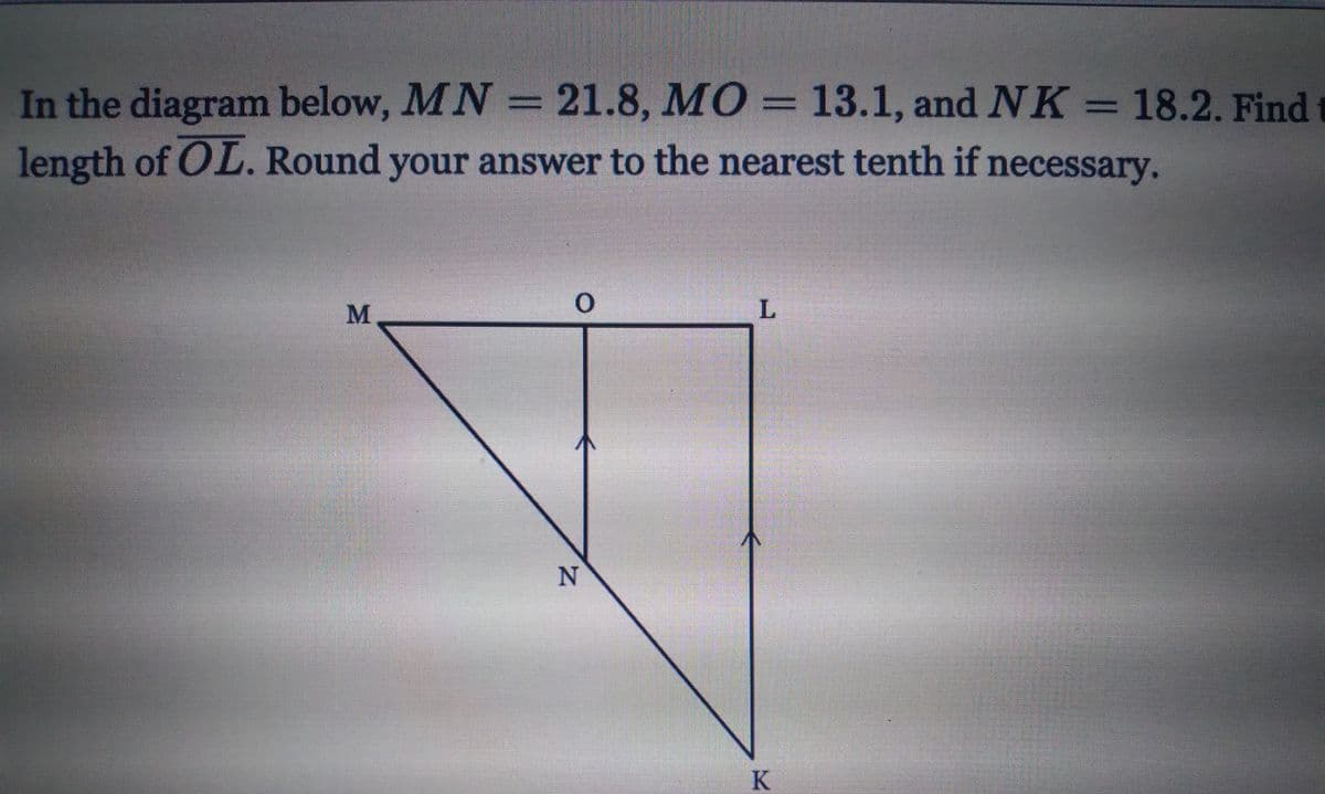 In the diagram below, MN = 21.8, MO = 13.1, and NK = 18.2. Find
length of OL. Round your answer to the nearest tenth if necessary.
%3D
M
N
K
