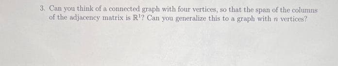 3. Can you think of a connected graph with four vertices, so that the span of the columns
of the adjacency matrix is R¹? Can you generalize this to a graph with n vertices?