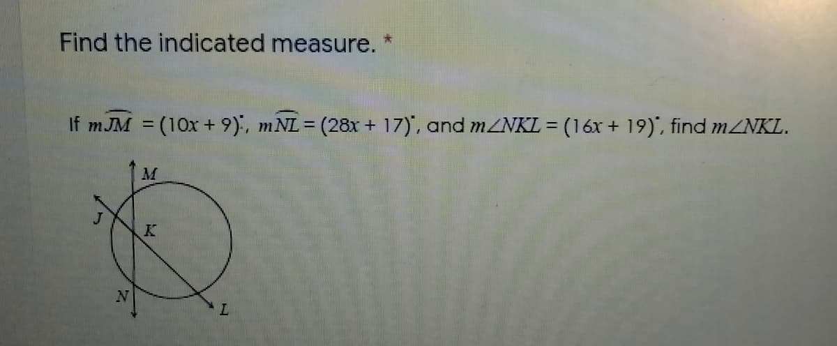 Find the indicated measure.
If m JM = (10x+ 9)', mNL= (28x + 17)', and mZNKL = (16x + 19)', find MZNKL.
J
N
