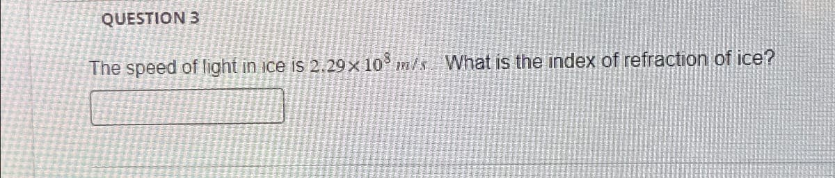 QUESTION 3
The speed of light in ice is 2.29 × 108 m/s. What is the index of refraction of ice?