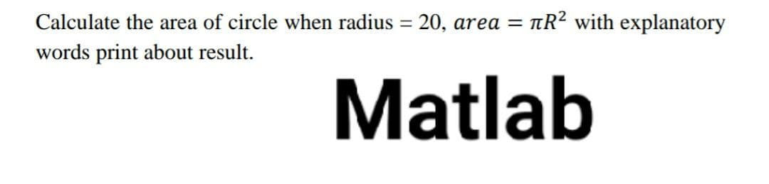 Calculate the area of circle when radius = 20, area = tR? with explanatory
words print about result.
Matlab
