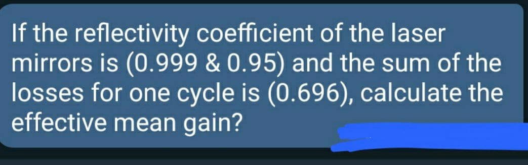 If the reflectivity coefficient of the laser
mirrors is (0.999 & 0.95) and the sum of the
losses for one cycle is (0.696), calculate the
effective mean gain?
