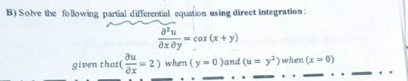 B) Solve the following partial differential equation using direct integration:
= cos (x + y)
дх ду
au
given that(-
= 2) when (y = 0 )and (u = y?) when (x= 0)
