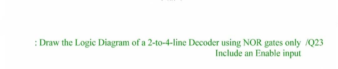 : Draw the Logic Diagram of a 2-to-4-line Decoder using NOR gates only /Q23
Include an Enable input
