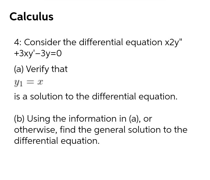 Calculus
4: Consider the differential equation x2y"
+3xy'-3y=0
(a) Verify that
Y1 = x
is a solution to the differential equation.
(b) Using the information in (a), or
otherwise, find the general solution to the
differential equation.
