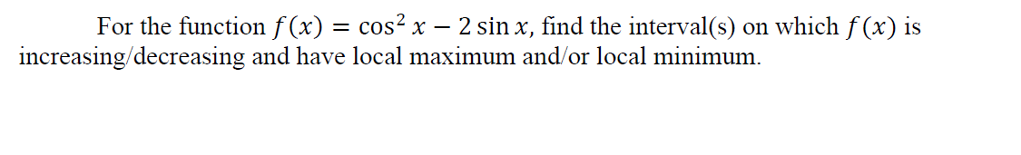 For the function f (x) = cos² x – 2 sin x, find the interval(s) on which f (x) is
increasing/decreasing and have local maximum and/or local minimum.
