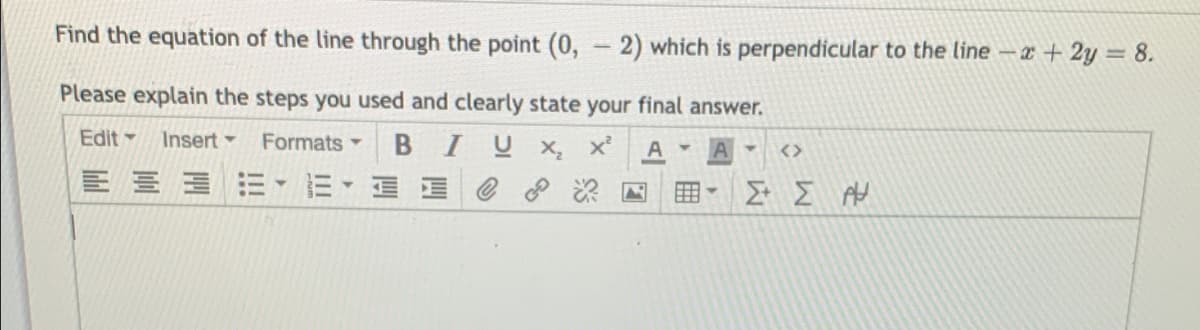 Find the equation of the line through the point (0, - 2) which is perpendicular to the line – x + 2y = 8.
Please explain the steps you used and clearly state your final answer.
Edit -
Formats
BIUX x'
Insert-
<>
4.
国
