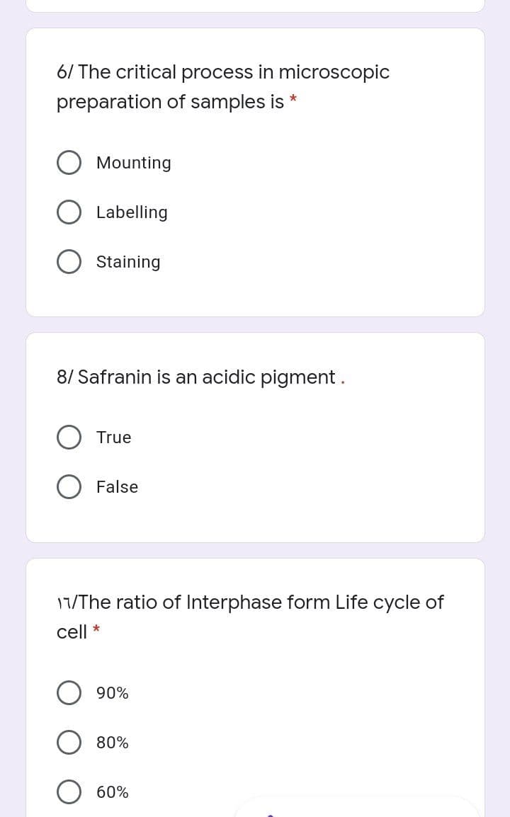 6/ The critical process in microscopic
preparation of samples is
Mounting
Labelling
Staining
8/ Safranin is an acidic pigment.
True
False
17/The ratio of Interphase form Life cycle of
cll
90%
80%
60%
