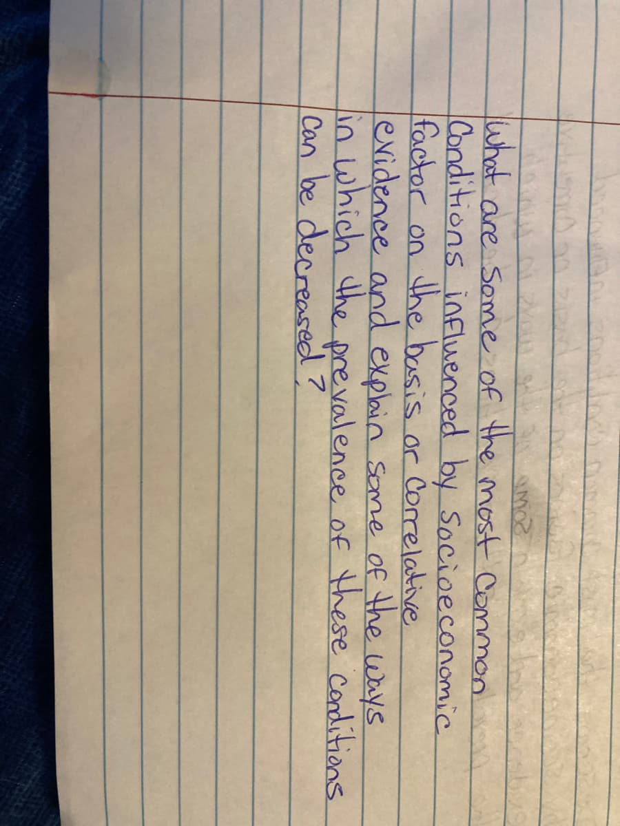 amor
What are some of the most common.
Conditions influenced by Socioeconomic
factor on the basis or Correlative
evidence and explain some of the ways
in which the prevalence of these conditions
Can be decreased?