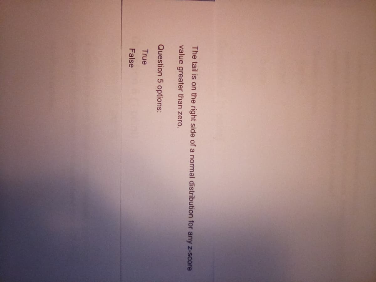 The tail is on the right side of a normal distribution for any z-score
value greater than zero.
Question 5 options:
True
False