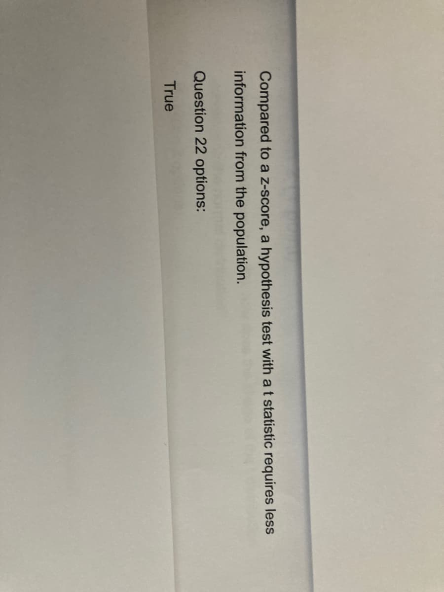 Compared to a z-score, a hypothesis test with a t statistic requires less
information from the population.
Question 22 options:
True