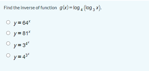 Find the inverse of function g(x)=log , (log , x).
O y= 64*
O y= 81*
y= 34*
y = 43*
