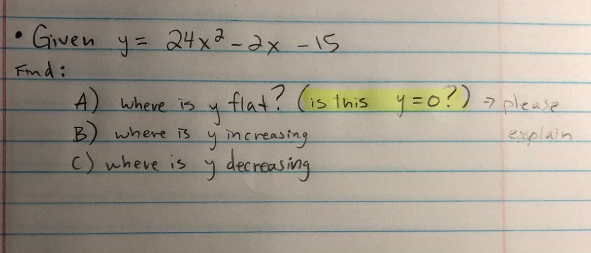 Given y= 24xd-2x-15
Find:
A) where is
flat? (is this y=0?) 7please
e
explain
B) where is
yincreasing
j decroasing
C) wheve is
