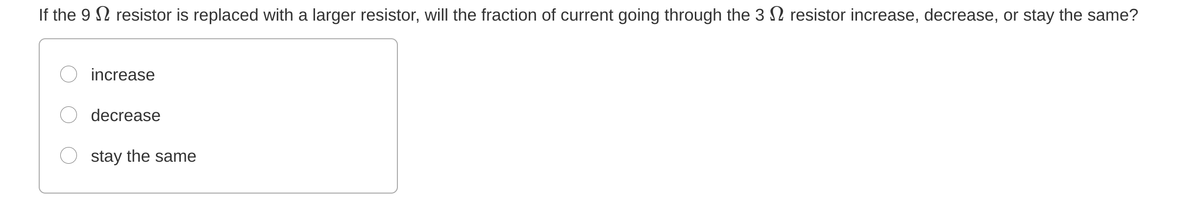 If the 9 N resistor is replaced with a larger resistor, will the fraction of current going through the 3 N resistor increase, decrease, or stay the same?
increase
decrease
stay the same
