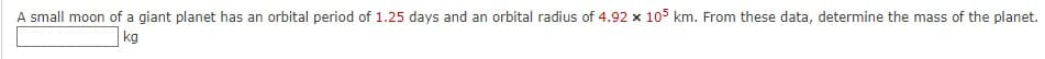 A small moon of a giant planet has an orbital period of 1.25 days and an orbital radius of 4.92 x 105 km. From these data, determine the mass of the planet.
kg
