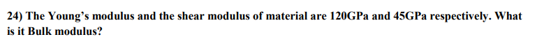 24) The Young's modulus and the shear modulus of material are 120GPA and 45GPA respectively. What
is it Bulk modulus?
