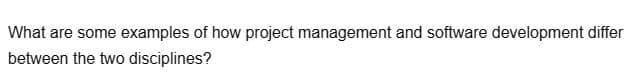 What are some examples of how project management and software development differ
between the two disciplines?