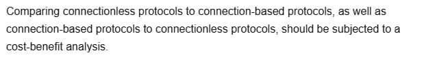 Comparing connectionless protocols to connection-based protocols, as well as
connection-based protocols to connectionless protocols, should be subjected to a
cost-benefit analysis.