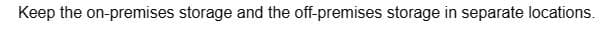Keep the on-premises storage and the off-premises storage in separate locations.