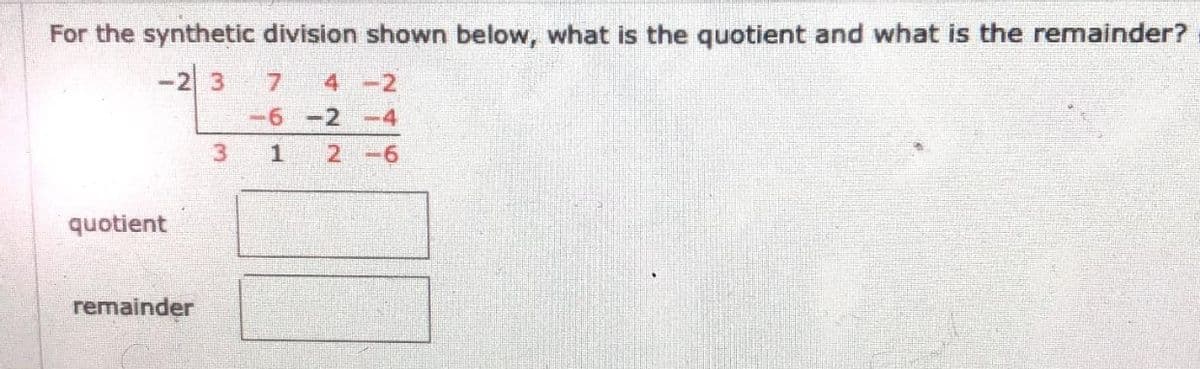 For the synthetic division shown below, what is the quotient and what is the remainder?
7 4-2
-6-2
-4
3 1
2-6
quotient
remainder
