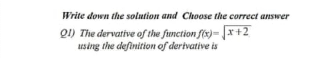 Write down the solution and Choose the correct answer
Q1) The dervative of the function f(x)= [x+2
using the definition of derivative is
