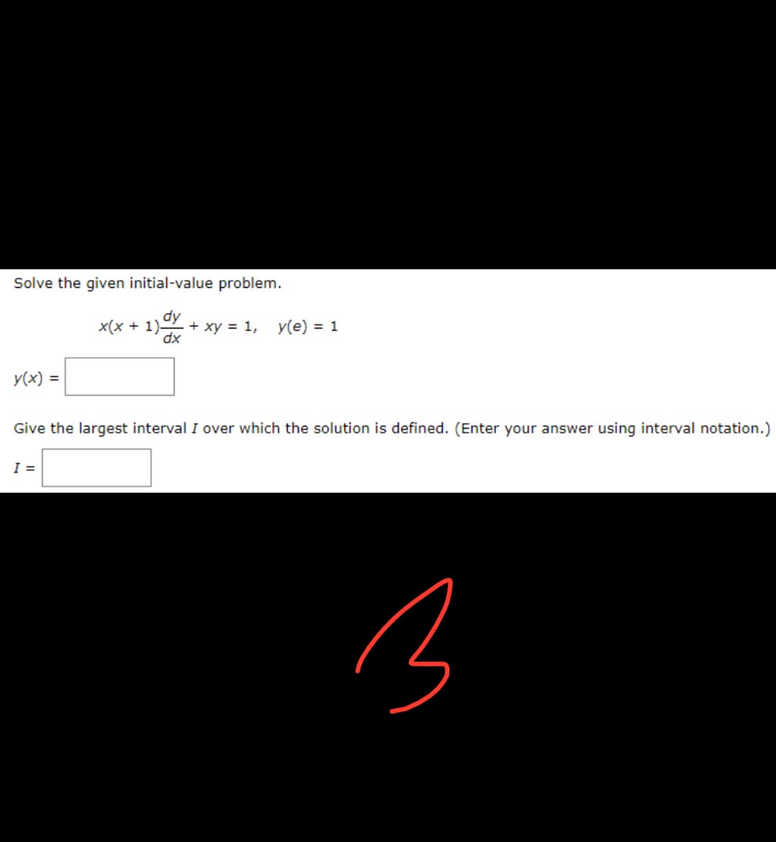 Solve the given initial-value problem.
dy
x(x + 1)
+ xy = 1, y(e) = 1
dx
y(x) =
Give the largest interval I over which the solution is defined. (Enter your answer using interval notation.)
I =
3