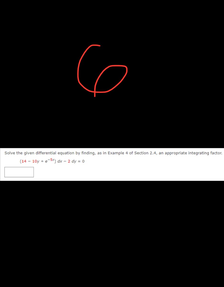 6
Solve the given differential equation by finding, as in Example 4 of Section 2.4, an appropriate integrating factor.
(14 - 10y + e-5x) dx - 2 dy = 0