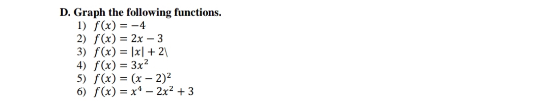 D. Graph the following functions.
1) f(x) = -4
2) f(x) = 2x - 3
3) f(x) = x + 2\
4) f(x) = 3x²
5) f(x) = (x - 2)²
6) f(x) = x² - 2x² +3