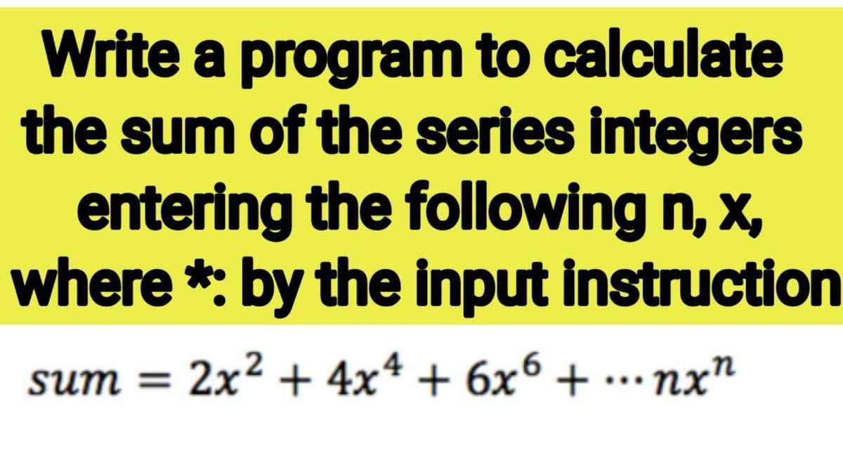 Write a program to calculate
the sum of the series integers
entering the following n, x,
where *: by the input instruction
sum = 2x² + 4x* + 6x6 + ……nx"
