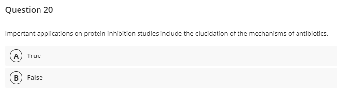 Question 20
Important applications on protein inhibition studies include the elucidation of the mechanisms of antibiotics.
(A) True
B) False