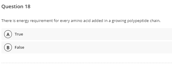 Question 18
There is energy requirement for every amino acid added in a growing polypeptide chain.
A) True
B) False