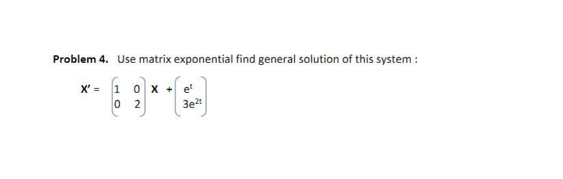 Problem 4. Use matrix exponential find general solution of this system :
X' =
1
0
0 X
2
et
3e²t