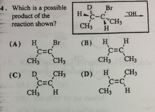 4. Which is a possible
product of the
reaction shown?
(A)
H
C=C
CH3
(C) D
Br
CH3
CH3
CH3
C=C
H
D
H-C-C.
1
CH3 H
(B)
H
Br
CH3
C=C
CH3
(D) H
H
CH3
OH
C=C₁
CH3
CH3
H