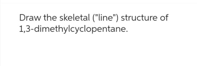 Draw the skeletal ("line") structure of
1,3-dimethylcyclopentane.