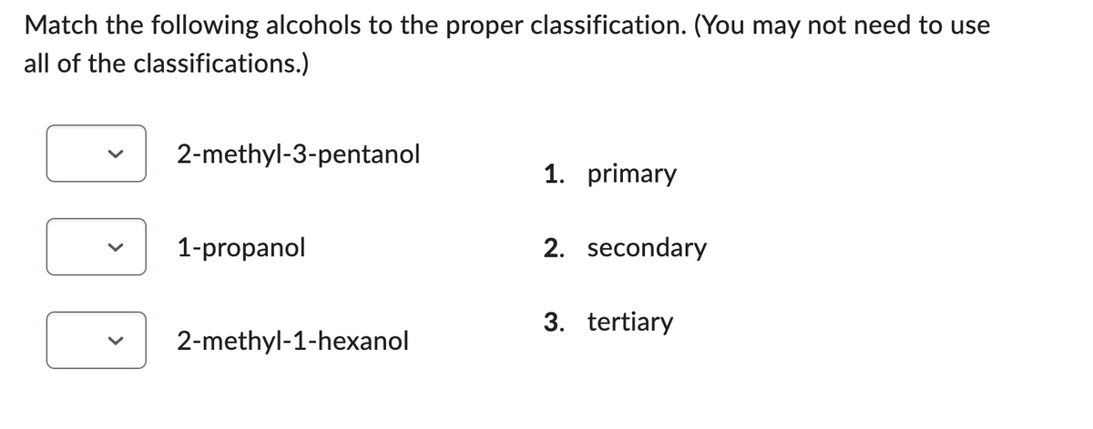 Match the following alcohols to the proper classification. (You may not need to use
all of the classifications.)
2-methyl-3-pentanol
1-propanol
2-methyl-1-hexanol
1. primary
2. secondary
3. tertiary