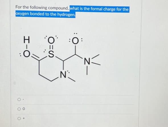 For the following compound, what is the formal charge for the
oxygen bonded to the hydrogen.
H-O
O-
O
S=
N
N