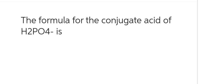 The formula for the conjugate acid of
H2PO4- is